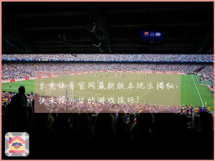 乐竞体育官网最新版本玩法揭秘，快来提升你的游戏技巧！