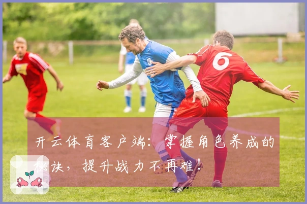 开云体育客户端：掌握角色养成的秘诀，提升战力不再难！