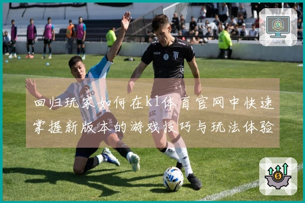回归玩家如何在k1体育官网中快速掌握新版本的游戏技巧与玩法体验