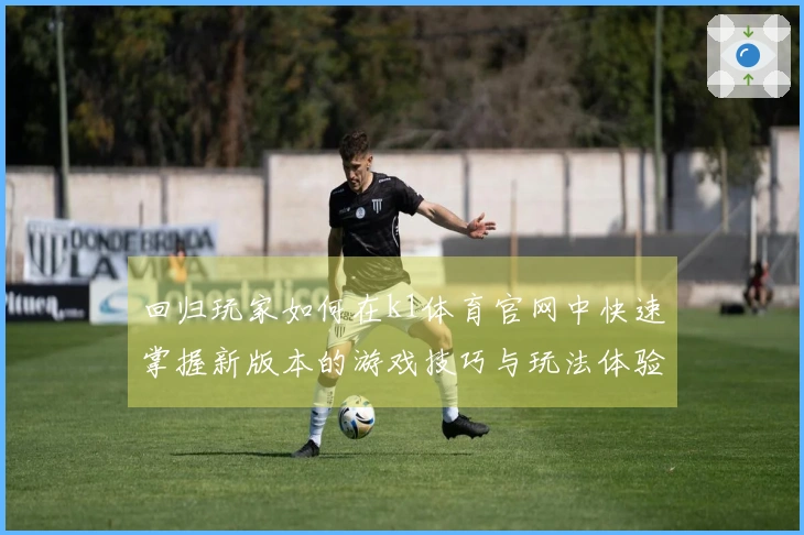 回归玩家如何在k1体育官网中快速掌握新版本的游戏技巧与玩法体验