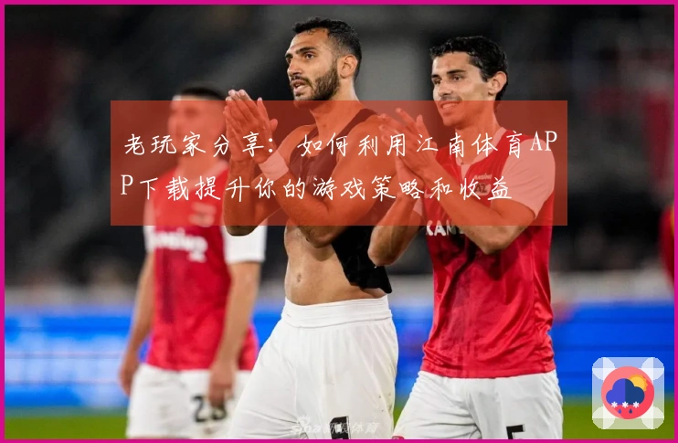 老玩家分享：如何利用江南体育APP下载提升你的游戏策略和收益