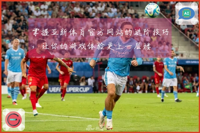 掌握亚新体育官方网站的进阶技巧，让你的游戏体验更上一层楼