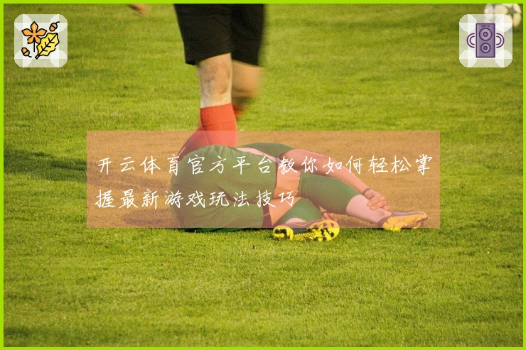 开云体育官方平台教你如何轻松掌握最新游戏玩法技巧