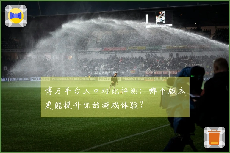 博万平台入口对比评测：哪个版本更能提升你的游戏体验？