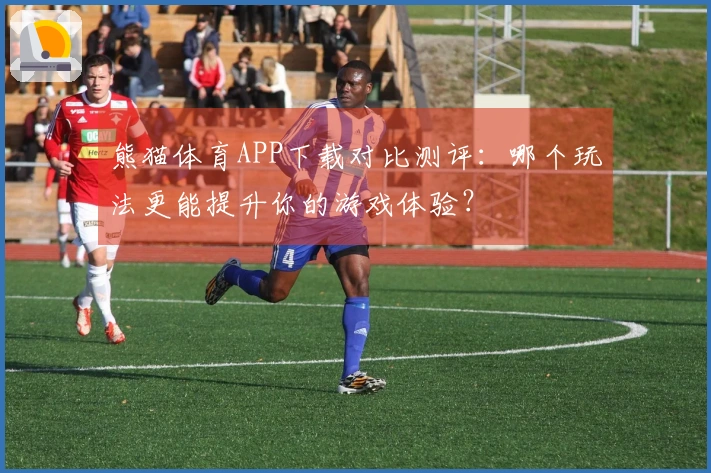 熊猫体育APP下载对比测评：哪个玩法更能提升你的游戏体验？