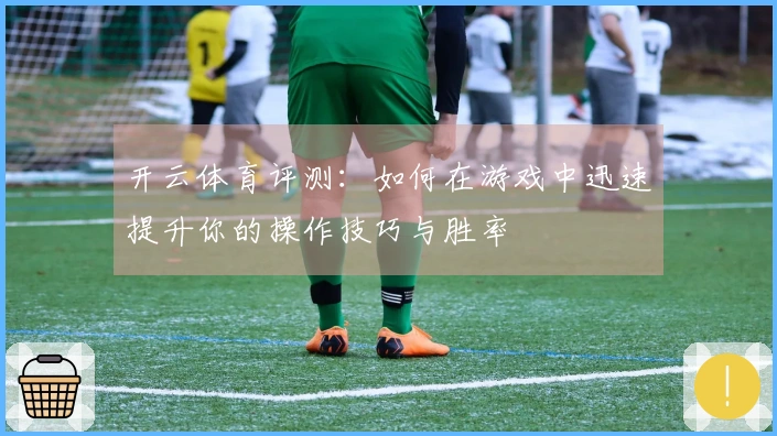 开云体育评测：如何在游戏中迅速提升你的操作技巧与胜率