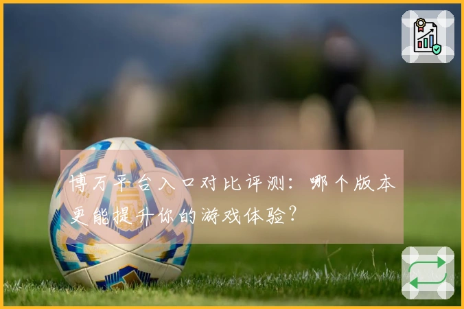 博万平台入口对比评测：哪个版本更能提升你的游戏体验？