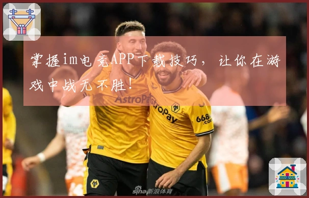 掌握im电竞APP下载技巧，让你在游戏中战无不胜！