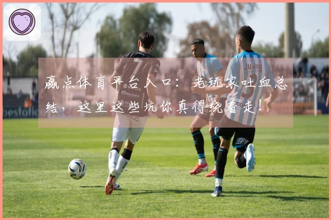 赢点体育平台入口：老玩家吐血总结，这里这些坑你真得绕着走！