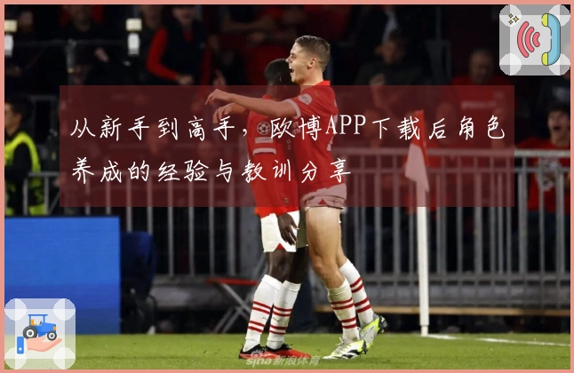 从新手到高手，欧博APP下载后角色养成的经验与教训分享