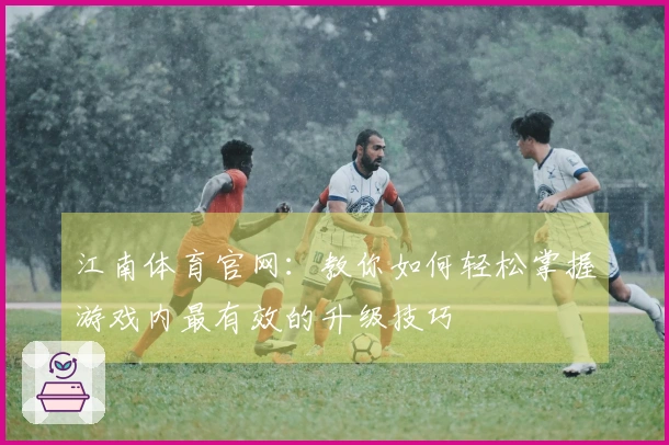 江南体育官网：教你如何轻松掌握游戏内最有效的升级技巧