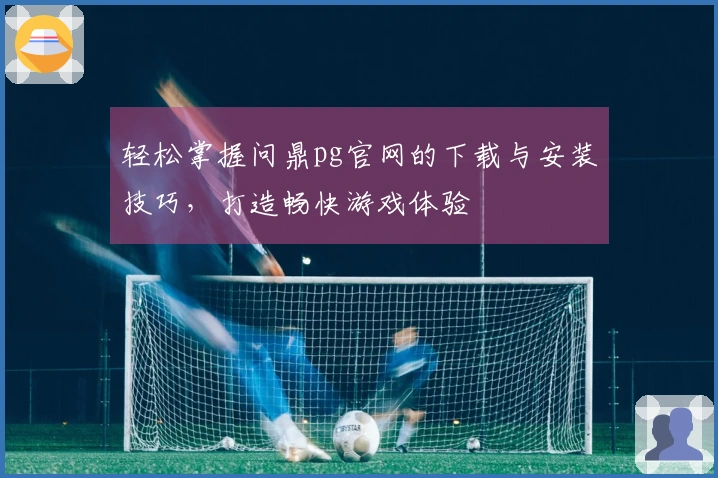 轻松掌握问鼎pg官网的下载与安装技巧，打造畅快游戏体验
