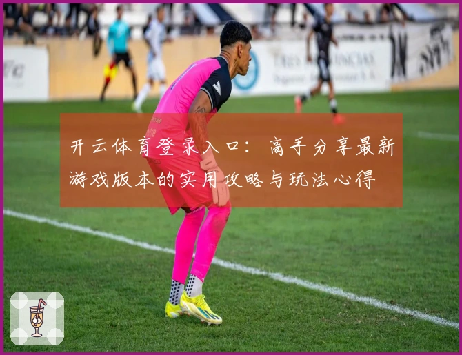 开云体育登录入口:高手分享最新游戏版本的实用攻略与玩法心得