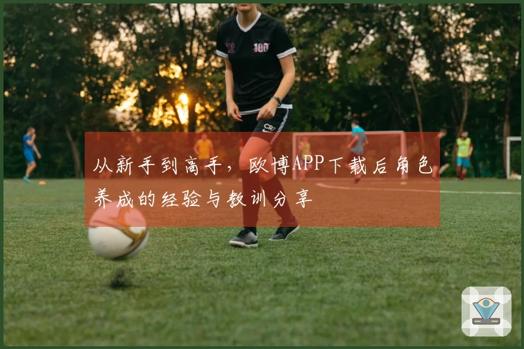 从新手到高手，欧博APP下载后角色养成的经验与教训分享