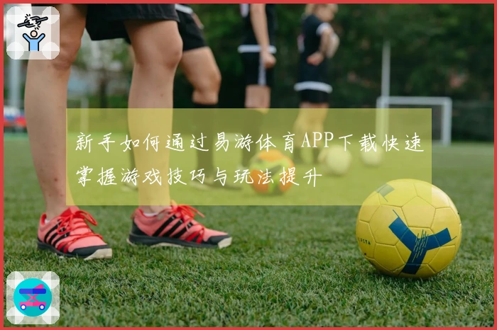 新手如何通过易游体育APP下载快速掌握游戏技巧与玩法提升