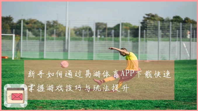 新手如何通过易游体育APP下载快速掌握游戏技巧与玩法提升