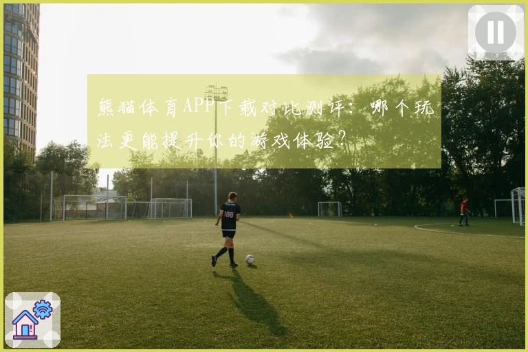 熊猫体育APP下载对比测评：哪个玩法更能提升你的游戏体验？