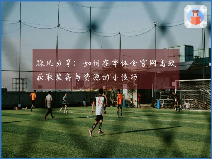 踩坑分享：如何在华体会官网高效获取装备与资源的小技巧