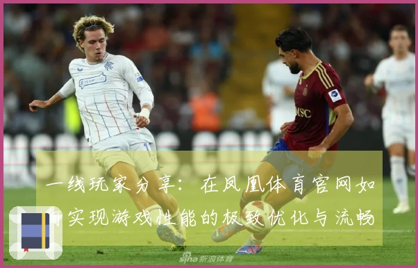 一线玩家分享：在凤凰体育官网如何实现游戏性能的极致优化与流畅体验